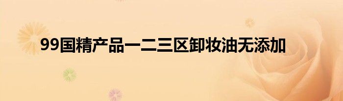 99国精产品一二三区卸妆油无添加