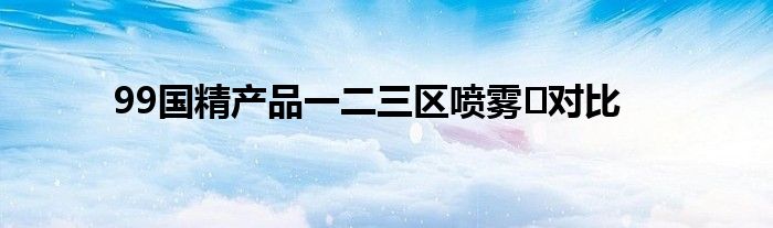 99国精产品一二三区喷雾‌对比
